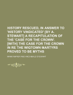 History Rescued, in Answer to 'History Vindicated' [By A. Stewart] a Recapitulation of the 'Case for the Crown'. [With] the Case for the Crown in Re the Wigtown Martyrs Proved to Be Myths