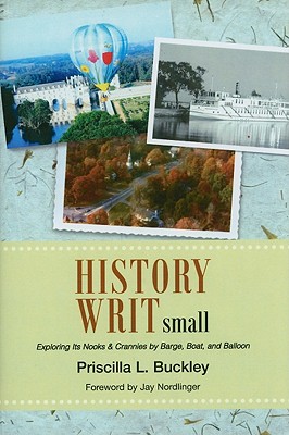 History Writ Small: Exploring Its Nooks & Crannies by Barge, Boat, and Balloon - Buckley, Priscilla L, and Nordlinger, Jay (Foreword by)