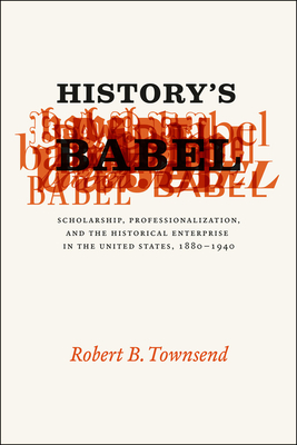 History's Babel: Scholarship, Professionalization, and the Historical Enterprise in the United States, 1880 - 1940 - Townsend, Robert B.