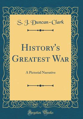 History's Greatest War: A Pictorial Narrative (Classic Reprint) - Duncan-Clark, S J