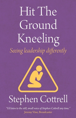 Hit the Ground Kneeling: Seeing Leadership Differently - Cottrell, Stephen