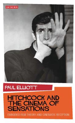 Hitchcock and the Cinema of Sensations: Embodied Film Theory and Cinematic Reception - Elliott, Paul