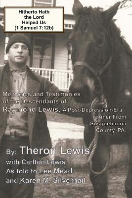 Hitherto Hath the Lord Helped Us (1 Samuel 7: 12b): Memories and Testimonies of the Family of Raymond Lewis, a Post-Depression-Era Farmer from Susquehanna Co., PA - Lewis, Carlton, and Mead, Lee, and Silvernail, Karen M