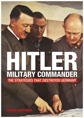 Hitler - Military Commander: The Strategies That Destroyed Germany - Matthews, Ruper