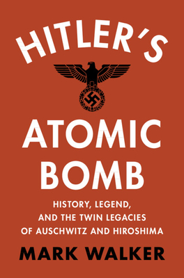 Hitler's Atomic Bomb: History, Legend, and the Twin Legacies of Auschwitz and Hiroshima - Walker, Mark