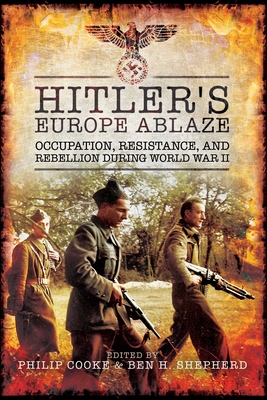 Hitler's Europe Ablaze: Occupation, Resistance, and Rebellion During World War II - Cooke, Philip (Editor), and Shepherd, Ben H (Editor)