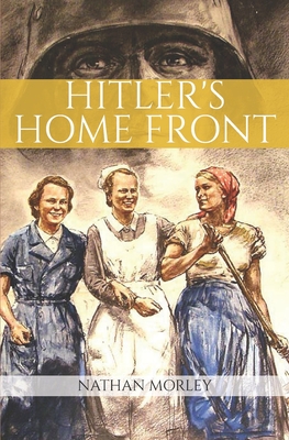 Hitler's Home Front: Life in Nazi Germany during World War Two - Morley, Nathan