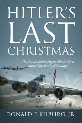 Hitler's Last Christmas: The Day the Entire Mighty 8th Air Force Entered the Battle of the Bulge - Kilburg, Donald F, Jr.