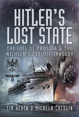 Hitler's Lost State: The Fall of Prussia and the Wilhelm Gustloff Tragedy - Heath, Tim, and Cocolin, Michela