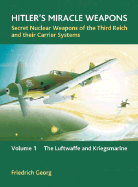 Hitler's Miracle Weapons: Secret Nuclear Weapons of the Third Reich and Their Carrier Systems: Volume 1 - The Luftwaffe and Kriegsmarine