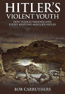 Hitler's Violent Youth: How Trench Warfare and Street Fighting Moulded Hitler