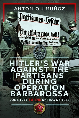 Hitler's War Against the Partisans During Operation Barbarossa: June 1941 to the Spring of 1942 - Muoz, Antonio J
