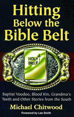 Hitting Below the Bible Belt: Blood Kin, Baptist Voodoo, Grandma's Teeth and Other Stories from the South - Chitwood, Michael, and Smith, Lee (Foreword by)