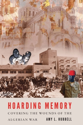 Hoarding Memory: Covering the Wounds of the Algerian War - Hubbell, Amy L