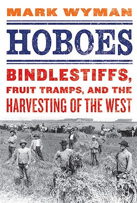 Hoboes: Bindlestiffs, Fruit Tramps, and the Harvesting of the West - Wyman, Mark