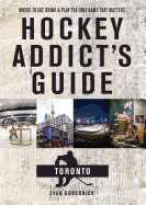 Hockey Addict's Guide Toronto: Where to Eat, Drink, and Play the Only Game That Matters