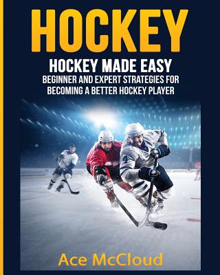 Hockey: Hockey Made Easy: Beginner and Expert Strategies For Becoming A Better Hockey Player - McCloud, Ace