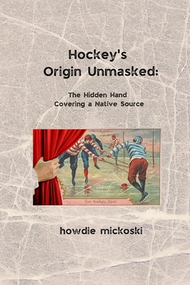 Hockey's Origin Unmasked: The hidden hand covering a Native source - Mickoski, Howdie