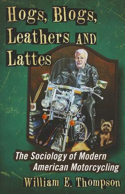 Hogs, Blogs, Leathers and Lattes: The Sociology of Modern American Motorcycling - Thompson, William E