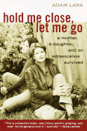 Hold Me Close, Let Me Go: A Mother, a Daughter and an Adolescence Survived - Lara, Adair