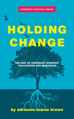 Holding Change: The Way of Emergent Strategy Facilitation and Mediation - Brown, Adrienne Maree