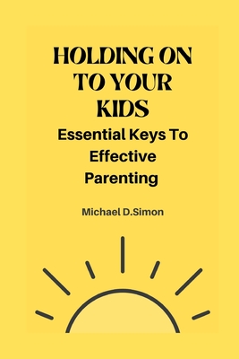 Holding on to Your Kids: Essential Keys to Effective Parenting - D Simon, Michael