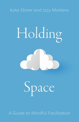 Holding Space: A Guide to Mindful Facilitation - Ebner, Kate, and Martens, Izzy