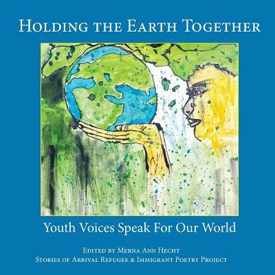 Holding the Earth Together: Youth Voices Speak for Our World - Hecht, Merna Ann (Editor), and Brule, Annie (Producer), and Stories of Arrival Project (Contributions by)