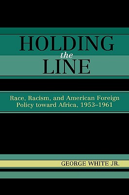 Holding the Line: Race, Racism, and American Foreign Policy Toward Africa, 1953-1961 - White, George