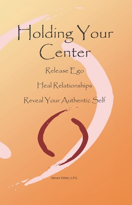 Holding Your Center: Release Ego, Heal Relationships, Reveal Your Authentic Self - Fisher, Steven