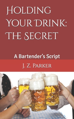 Holding Your Drink: The Secret: A Bartender's Script - Parker, J Z