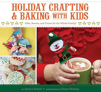 Holiday Crafting and Baking with Kids: Gifts, Sweets, and Treats for the Whole Family - Strand, Jessica, and Herring, Aime (Photographer)