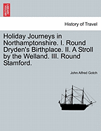 Holiday Journeys in Northamptonshire. I. Round Dryden's Birthplace. II. a Stroll by the Welland. III. Round Stamford. - Gotch, John Alfred