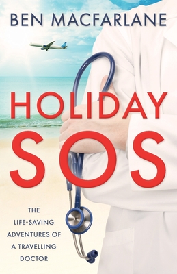 Holiday SOS: The life-saving adventures of a travelling doctor - MacFarlane, Ben, Dr.