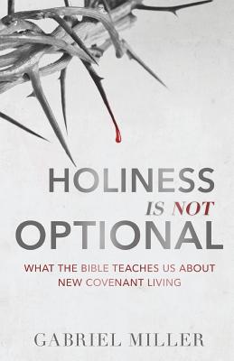 Holiness Is Not Optional: What the Bible Teaches Us about New Covenant Living - Miller, Gabriel