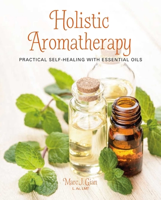 Holistic Aromatherapy: Practical Self-Healing with Essential Oils - Gian, Marc J, AC, Lmt