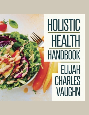 Holistic Health Handbook - Elijah Charles Vaughn: Delicious Meal Ideas for Enhancing Well-Being and Reaching Weight Management Objectives with Simplicity. Harness the Benefits of Nutrient-Dense Foods for an Energetic Life. - Vaughn, Elijah Charles