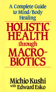 Holistic Health Through Macrobiotics: A Complete Guide to Mind/Body Healing