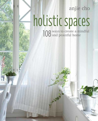 Holistic Spaces: 108 Ways to Create a Mindful and Peaceful Home - Cho, Anjie