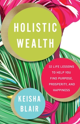 Holistic Wealth: 32 Life Lessons to Help You Find Purpose, Prosperity, and Happiness - Blair, Keisha