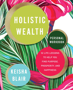 Holistic Wealth Personal Workbook: 32 Life Lessons to Help You Find Purpose, Prosperity, and Happiness