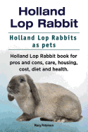 Holland Lop Rabbit. Holland Lop Rabbits as Pets. Holland Lop Rabbit Book for Pros and Cons, Care, Housing, Cost, Diet and Health.