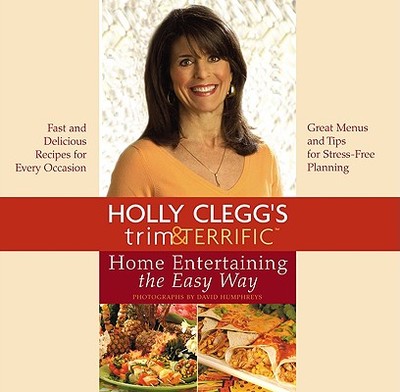 Holly Clegg's Trim & Terrific Home Entertaining the Easy Way: Fast and Delicious Recipes for Every Occasion - Clegg, Holly