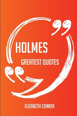 Holmes Greatest Quotes - Quick, Short, Medium or Long Quotes. Find the Perfect Holmes Quotations for All Occasions - Spicing Up Letters, Speeches, and Everyday Conversations. - Conner, Elizabeth