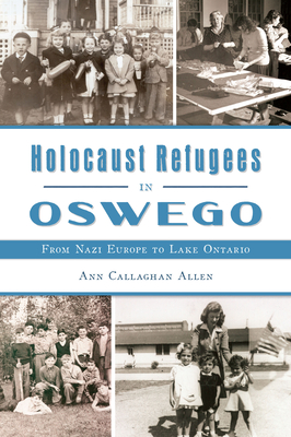 Holocaust Refugees in Oswego: From Nazi Europe to Lake Ontario - Allen, Ann Callaghan