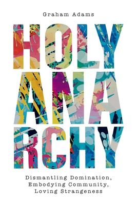 Holy Anarchy: Dismantling Domination, Embodying Community, Loving Strangeness - Adams, Graham