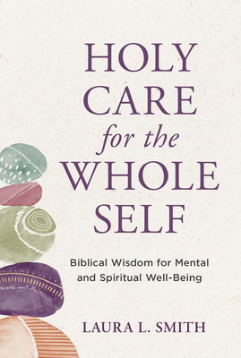 Holy Care for the Whole Self: Biblical Wisdom for Mental and Spiritual Well-Being - Smith, Laura L