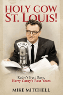 Holy Cow St. Louis!: Radio's Best Days, Harry Caray's Best Years