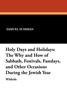 Holy Days and Holidays: The Why and How of Sabbath, Festivals, Fastdays, and Other Occasions During the Jewish Year - Segal, Abraham, and Sussman, Samuel