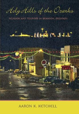 Holy Hills of the Ozarks: Religion and Tourism in Branson, Missouri - Ketchell, Aaron K, Professor